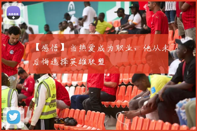 【感悟】当热爱成为职业，他从未后悔选择英雄联盟