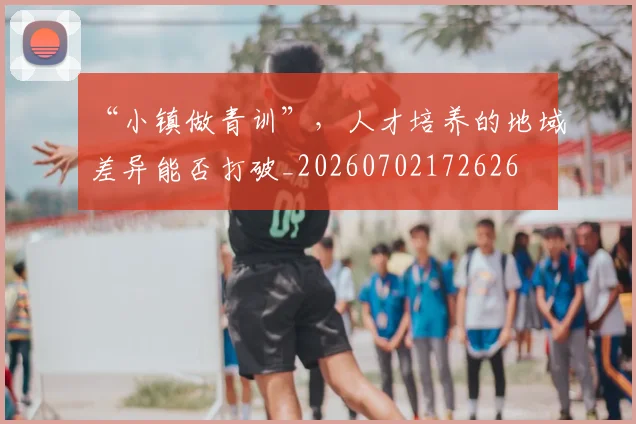 “小镇做青训”，人才培养的地域差异能否打破_20260702172626