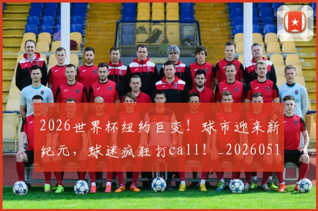 2026世界杯纽约巨变！球市迎来新纪元，球迷疯狂打call！_20260518215343