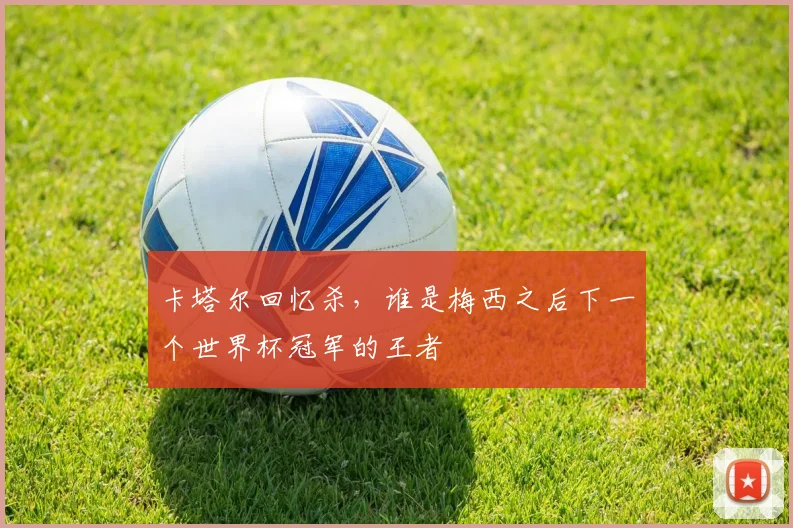 卡塔尔回忆杀，谁是梅西之后下一个世界杯冠军的王者