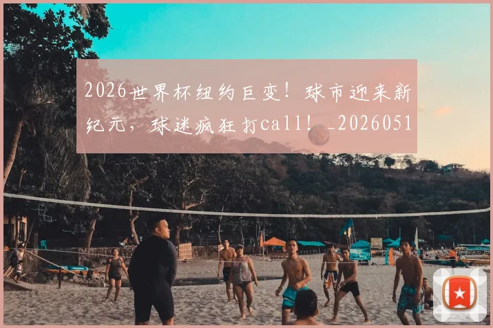 2026世界杯纽约巨变！球市迎来新纪元，球迷疯狂打call！_20260518215343