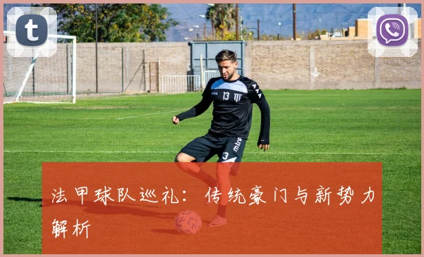 法甲球队巡礼：传统豪门与新势力解析