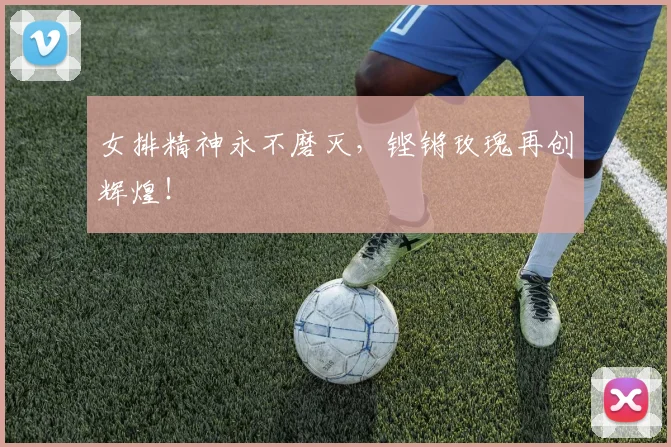 女排精神永不磨灭，铿锵玫瑰再创辉煌！