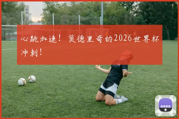 心跳加速！莫德里奇的2026世界杯冲刺！