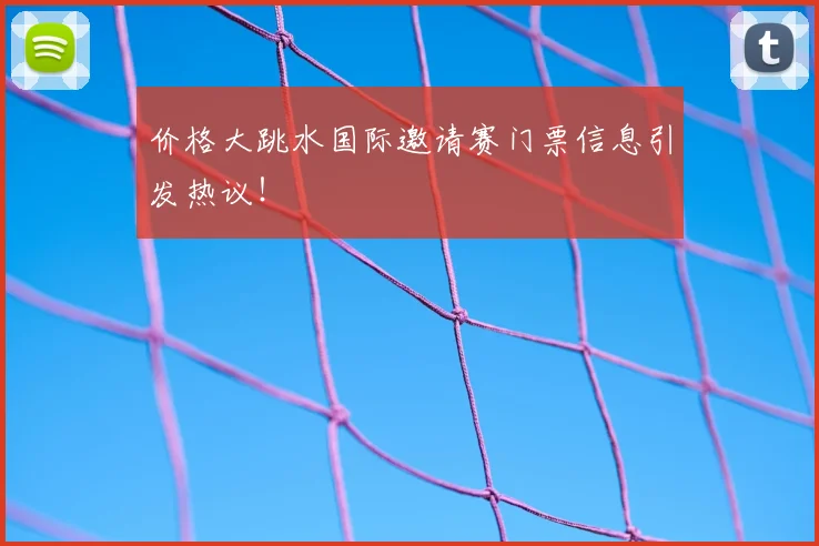 价格大跳水国际邀请赛门票信息引发热议！