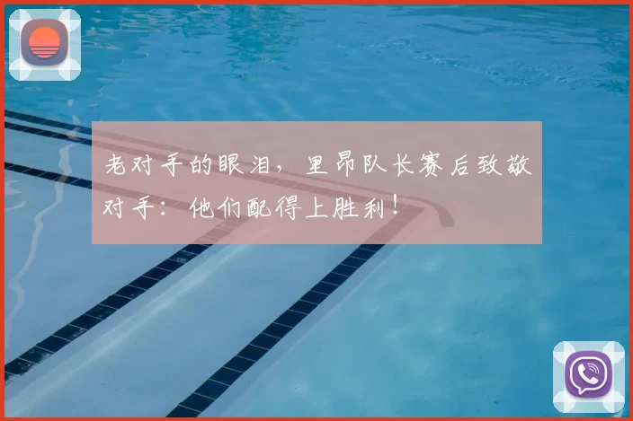 老对手的眼泪，里昂队长赛后致敬对手：他们配得上胜利！