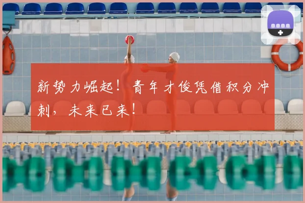 新势力崛起！青年才俊凭借积分冲刺，未来已来！