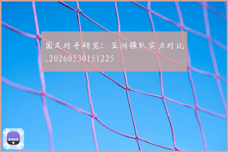 国足对手研究：亚洲强队实力对比_20260530151225