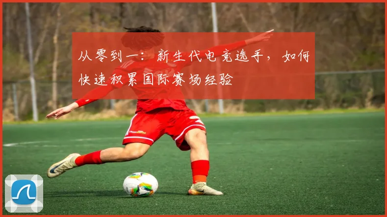从零到一：新生代电竞选手，如何快速积累国际赛场经验