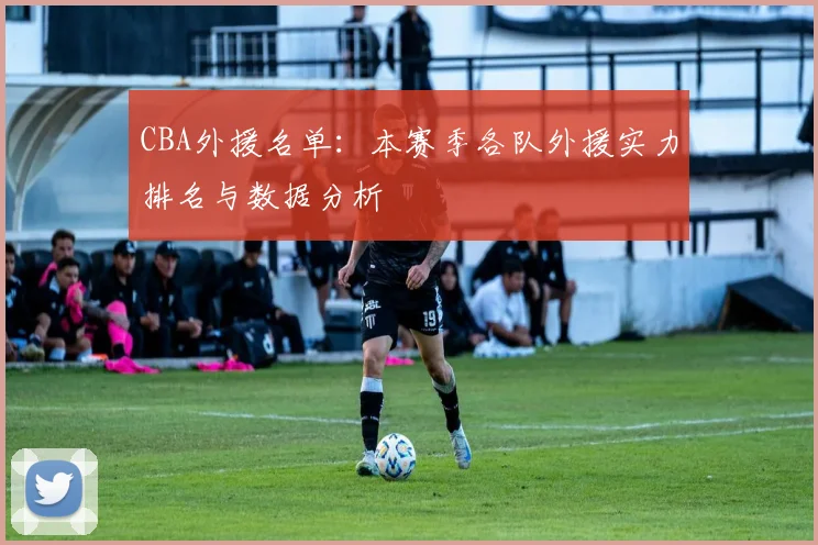 CBA外援名单：本赛季各队外援实力排名与数据分析
