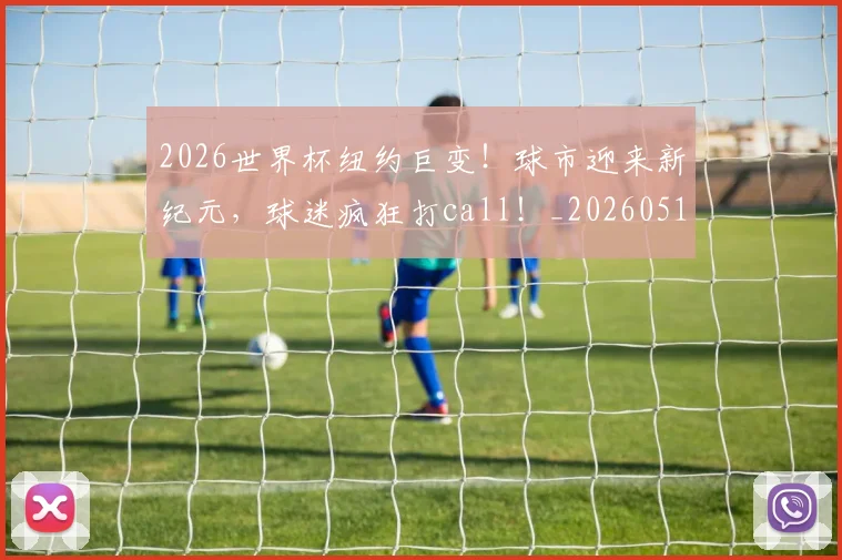 2026世界杯纽约巨变！球市迎来新纪元，球迷疯狂打call！_20260518215343_20260702033713