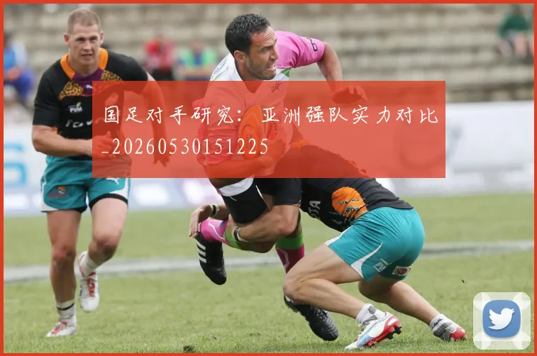 国足对手研究：亚洲强队实力对比_20260530151225