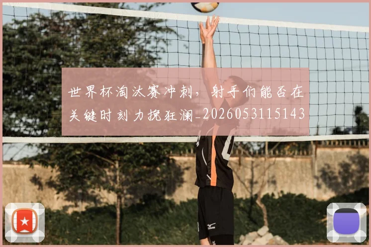 世界杯淘汰赛冲刺，射手们能否在关键时刻力挽狂澜_20260531151439