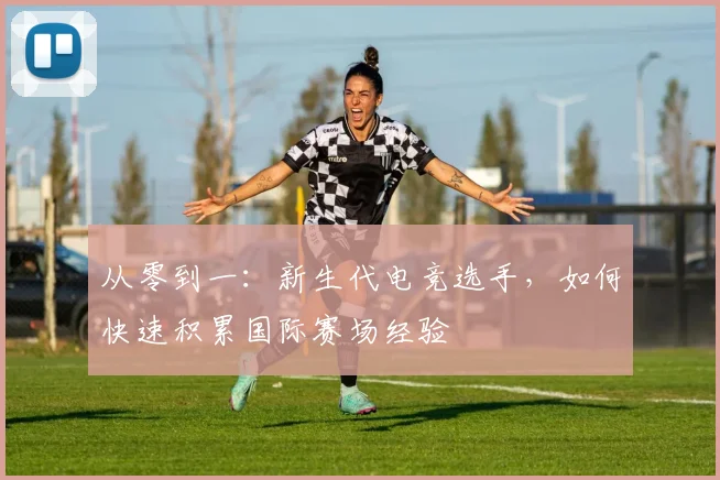 从零到一：新生代电竞选手，如何快速积累国际赛场经验
