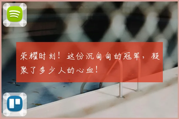 荣耀时刻！这份沉甸甸的冠军，凝聚了多少人的心血！