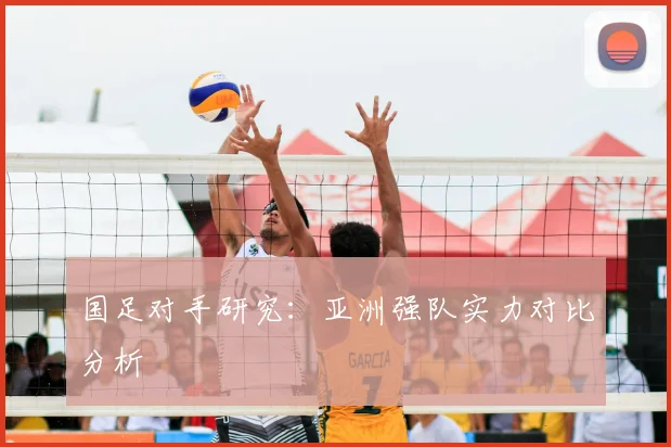 国足对手研究：亚洲强队实力对比分析