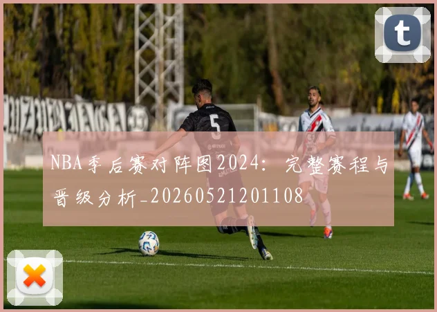 NBA季后赛对阵图2024：完整赛程与晋级分析_20260521201108