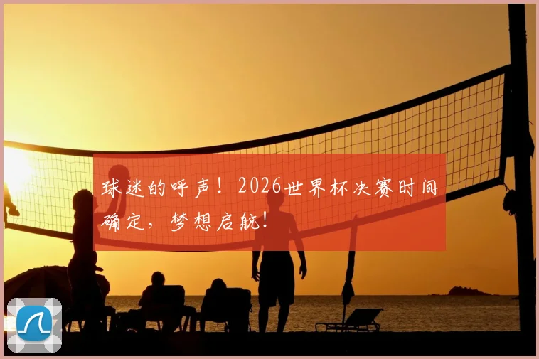 球迷的呼声！2026世界杯决赛时间确定，梦想启航！