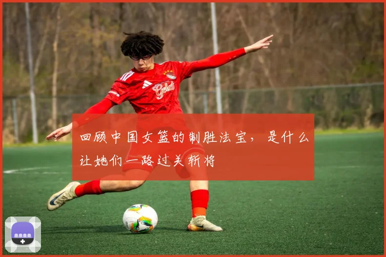 回顾中国女篮的制胜法宝，是什么让她们一路过关斩将