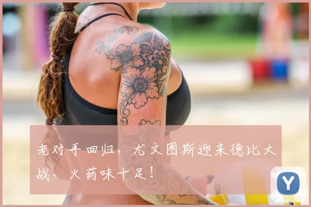 老对手回归，尤文图斯迎来德比大战，火药味十足！