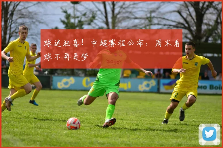 球迷狂喜！中超赛程公布，周末看球不再是梦