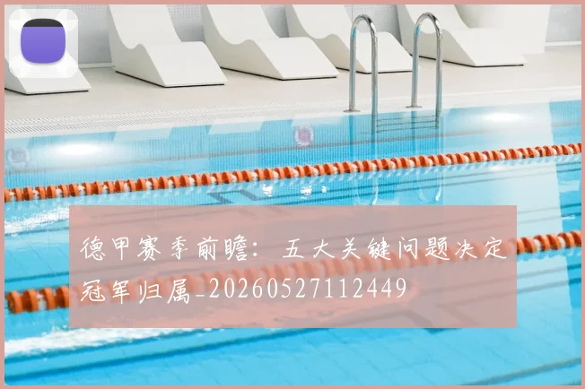 德甲赛季前瞻：五大关键问题决定冠军归属_20260527112449