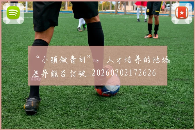 “小镇做青训”，人才培养的地域差异能否打破_20260702172626