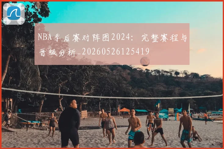 NBA季后赛对阵图2024：完整赛程与晋级分析_20260526125419