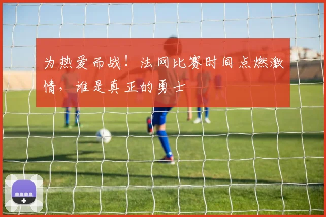 为热爱而战！法网比赛时间点燃激情，谁是真正的勇士