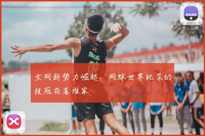女网新势力崛起，网球世界纪录的桂冠花落谁家