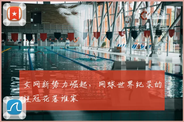 女网新势力崛起，网球世界纪录的桂冠花落谁家