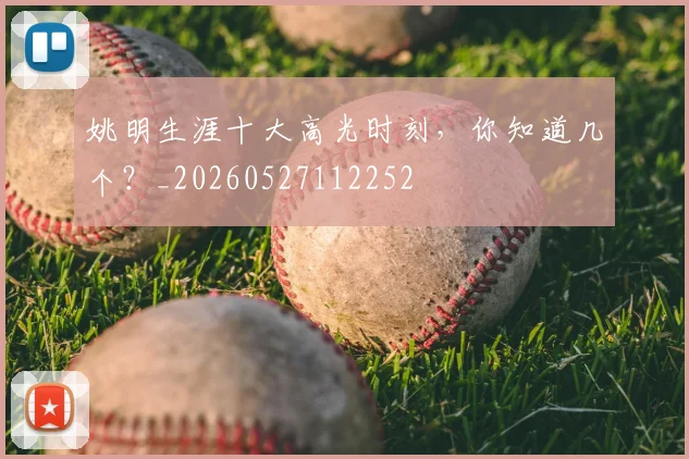 姚明生涯十大高光时刻，你知道几个？_20260527112252