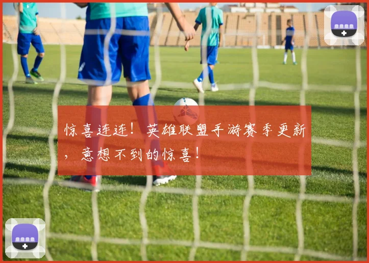 惊喜连连！英雄联盟手游赛季更新，意想不到的惊喜！