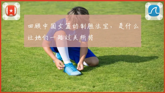 回顾中国女篮的制胜法宝，是什么让她们一路过关斩将