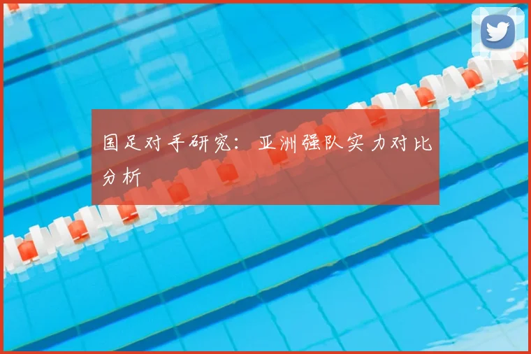 国足对手研究：亚洲强队实力对比分析