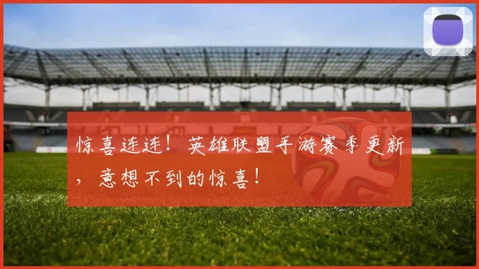 惊喜连连！英雄联盟手游赛季更新，意想不到的惊喜！