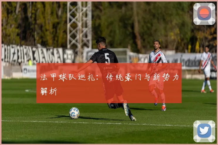 法甲球队巡礼：传统豪门与新势力解析