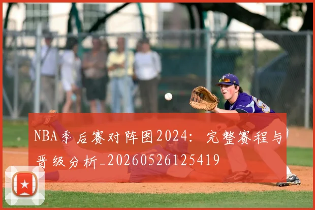 NBA季后赛对阵图2024：完整赛程与晋级分析_20260526125419