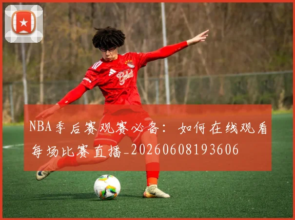 NBA季后赛观赛必备：如何在线观看每场比赛直播_20260608193606