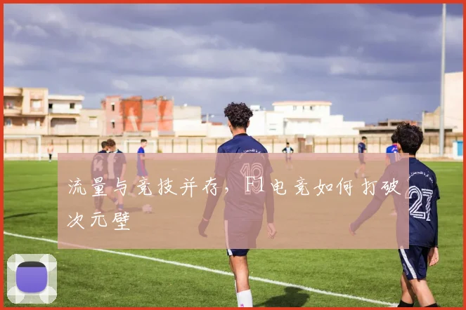 流量与竞技并存，F1电竞如何打破次元壁