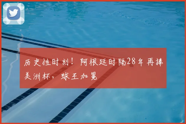 历史性时刻！阿根廷时隔28年再捧美洲杯，球王加冕
