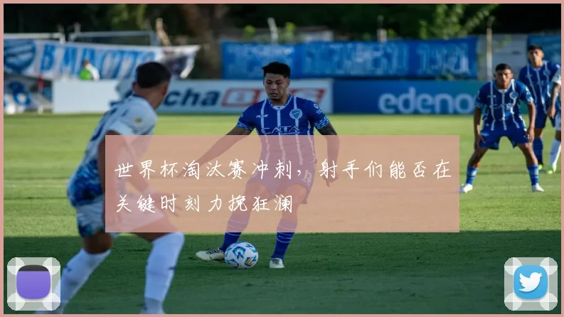 世界杯淘汰赛冲刺，射手们能否在关键时刻力挽狂澜