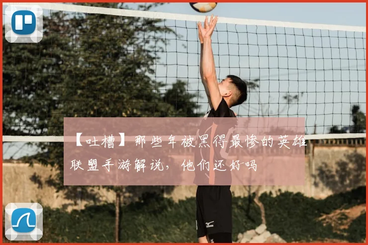 【吐槽】那些年被黑得最惨的英雄联盟手游解说，他们还好吗