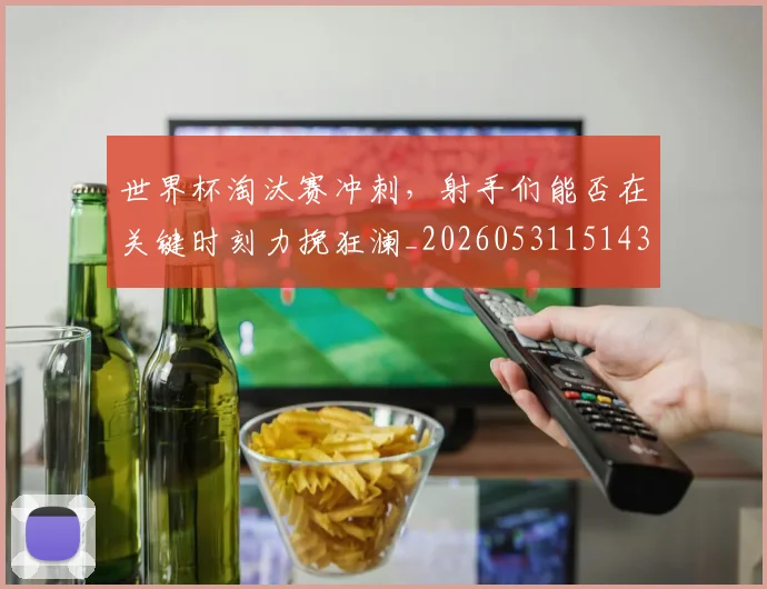 世界杯淘汰赛冲刺,射手们能否在关键时刻力挽狂澜_20260531151439