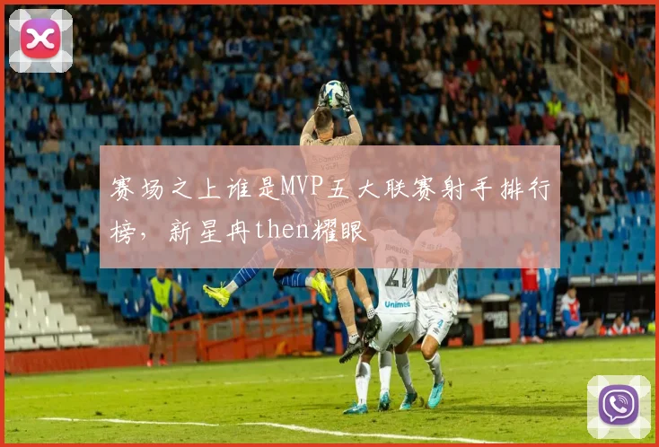 赛场之上谁是MVP五大联赛射手排行榜，新星冉then耀眼