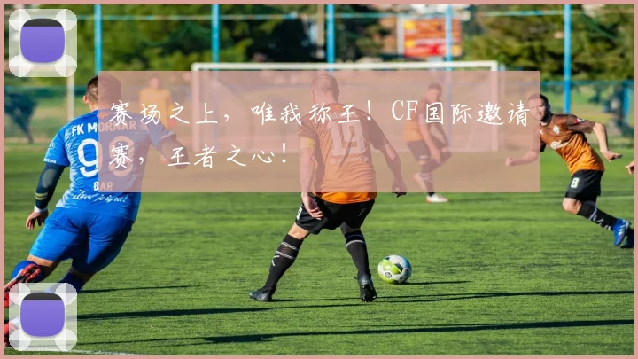 赛场之上，唯我称王！CF国际邀请赛，王者之心！