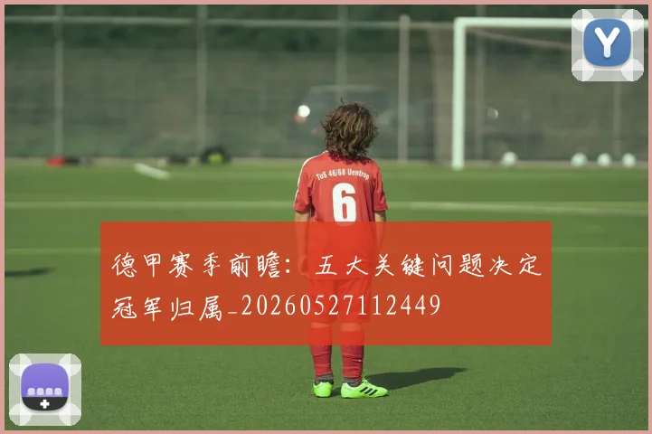 德甲赛季前瞻：五大关键问题决定冠军归属_20260527112449